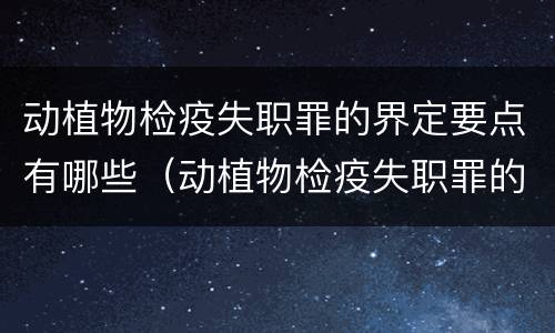 动植物检疫失职罪的界定要点有哪些（动植物检疫失职罪的界定要点有哪些内容）