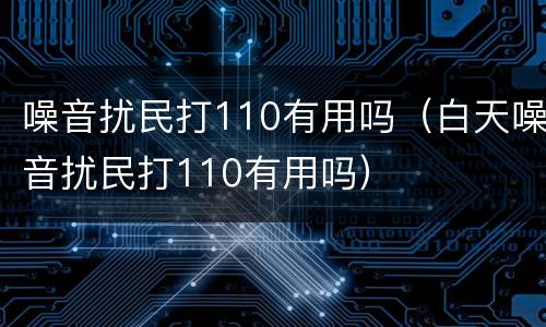 噪音扰民打110有用吗（白天噪音扰民打110有用吗）