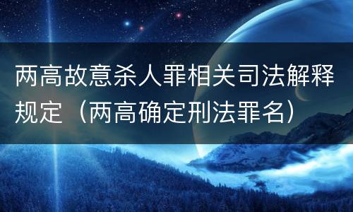 两高故意杀人罪相关司法解释规定（两高确定刑法罪名）