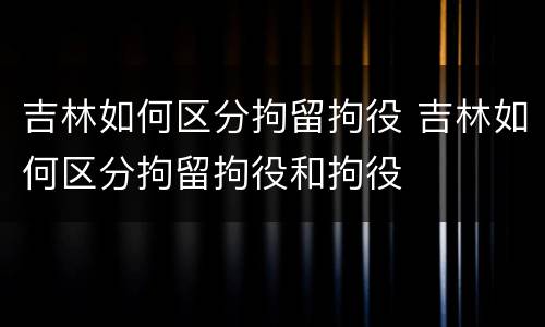 吉林如何区分拘留拘役 吉林如何区分拘留拘役和拘役