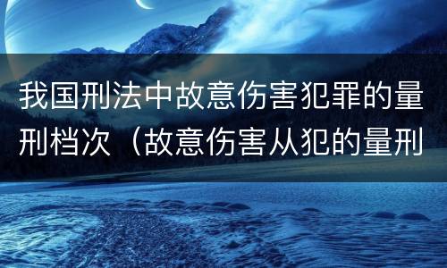我国刑法中故意伤害犯罪的量刑档次（故意伤害从犯的量刑标准）