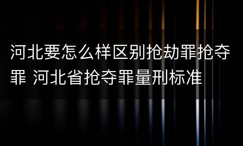 河北要怎么样区别抢劫罪抢夺罪 河北省抢夺罪量刑标准