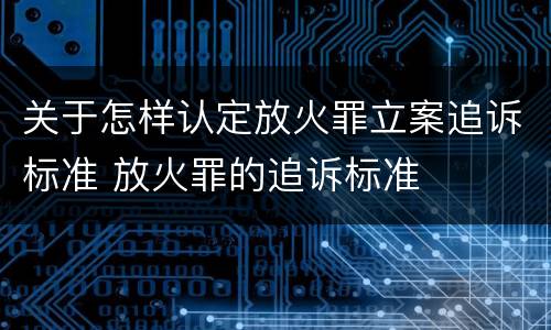 关于怎样认定放火罪立案追诉标准 放火罪的追诉标准