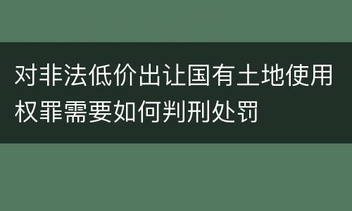 对非法低价出让国有土地使用权罪需要如何判刑处罚