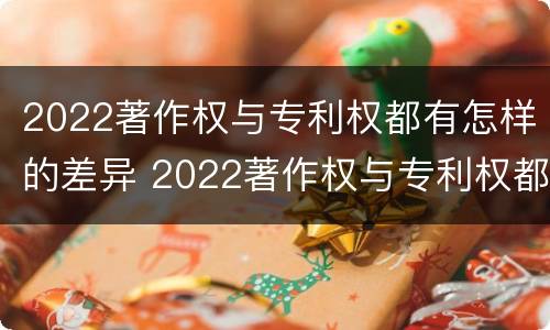 2022著作权与专利权都有怎样的差异 2022著作权与专利权都有怎样的差异呢