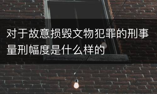 对于故意损毁文物犯罪的刑事量刑幅度是什么样的