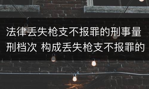 法律丢失枪支不报罪的刑事量刑档次 构成丢失枪支不报罪的是