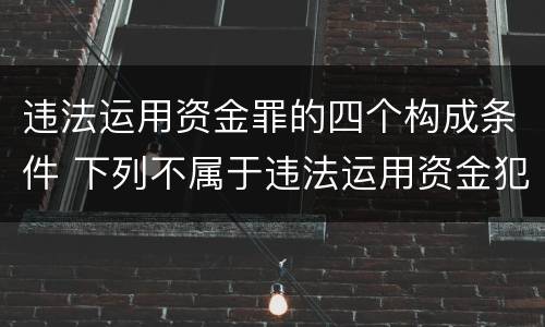 违法运用资金罪的四个构成条件 下列不属于违法运用资金犯罪