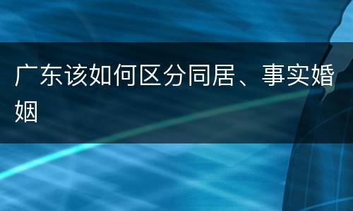 广东该如何区分同居、事实婚姻