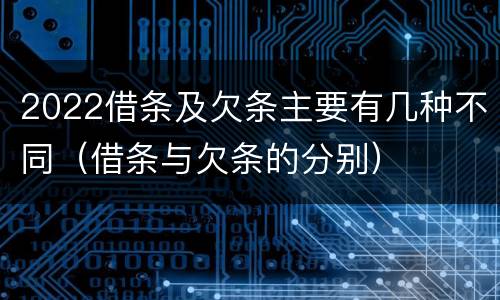 2022借条及欠条主要有几种不同（借条与欠条的分别）