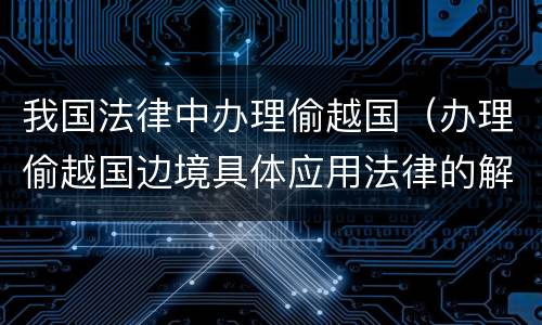 我国法律中办理偷越国（办理偷越国边境具体应用法律的解释）