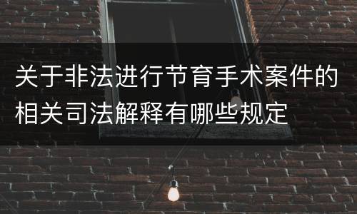 关于非法进行节育手术案件的相关司法解释有哪些规定