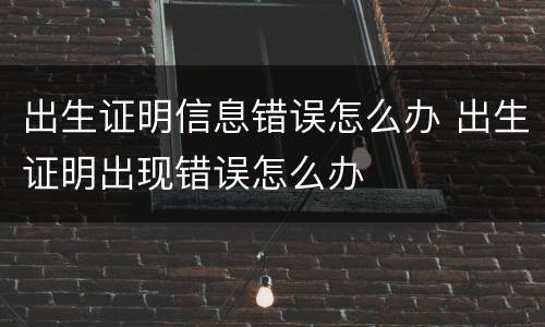 出生证明信息错误怎么办 出生证明出现错误怎么办