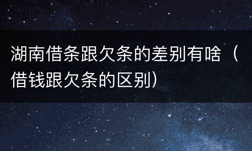 湖南借条跟欠条的差别有啥（借钱跟欠条的区别）
