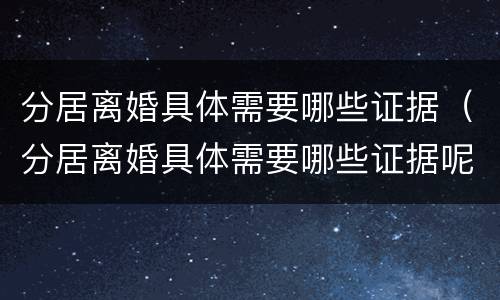 分居离婚具体需要哪些证据（分居离婚具体需要哪些证据呢）