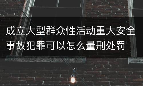 成立大型群众性活动重大安全事故犯罪可以怎么量刑处罚