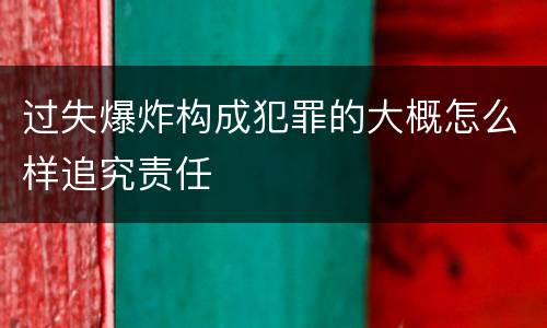 过失爆炸构成犯罪的大概怎么样追究责任