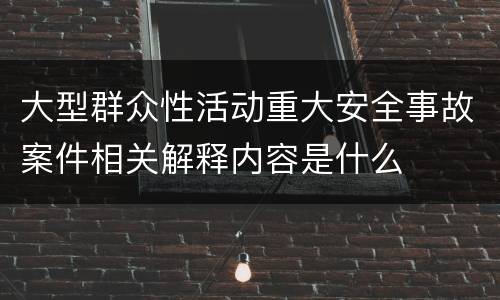 大型群众性活动重大安全事故案件相关解释内容是什么
