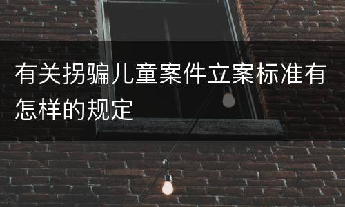 有关拐骗儿童案件立案标准有怎样的规定