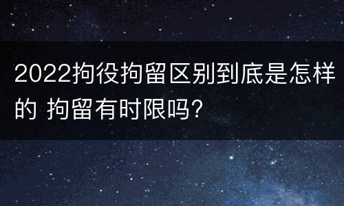 2022拘役拘留区别到底是怎样的 拘留有时限吗?