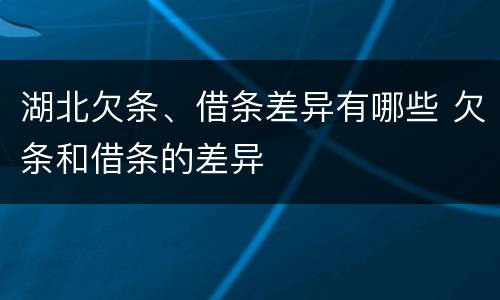 湖北欠条、借条差异有哪些 欠条和借条的差异