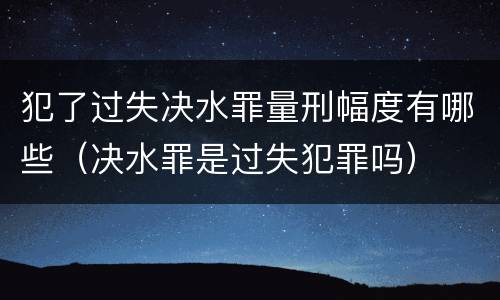 犯了过失决水罪量刑幅度有哪些（决水罪是过失犯罪吗）