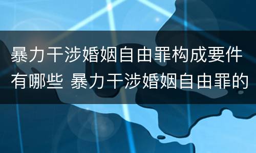 暴力干涉婚姻自由罪构成要件有哪些 暴力干涉婚姻自由罪的构成要件
