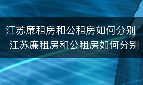 江苏廉租房和公租房如何分别 江苏廉租房和公租房如何分别使用
