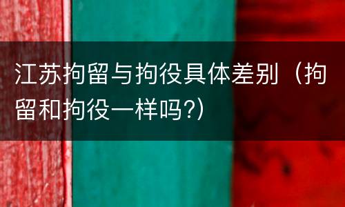 江苏拘留与拘役具体差别（拘留和拘役一样吗?）