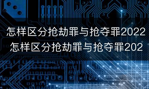 怎样区分抢劫罪与抢夺罪2022 怎样区分抢劫罪与抢夺罪2022年