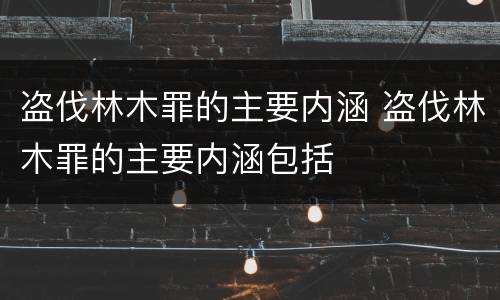盗伐林木罪的主要内涵 盗伐林木罪的主要内涵包括