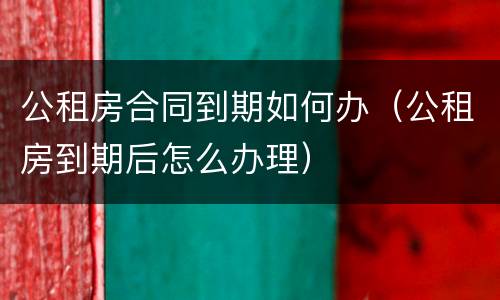 公租房合同到期如何办（公租房到期后怎么办理）