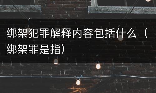 绑架犯罪解释内容包括什么（绑架罪是指）
