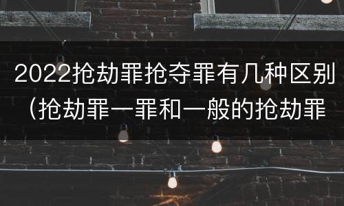 2022抢劫罪抢夺罪有几种区别（抢劫罪一罪和一般的抢劫罪）