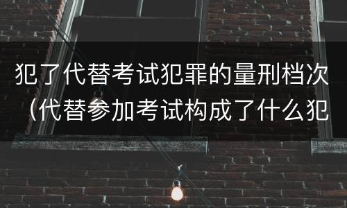 犯了代替考试犯罪的量刑档次（代替参加考试构成了什么犯罪）