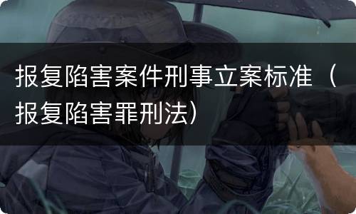 报复陷害案件刑事立案标准（报复陷害罪刑法）