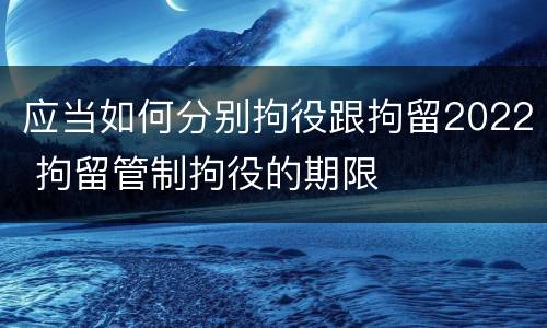 应当如何分别拘役跟拘留2022 拘留管制拘役的期限