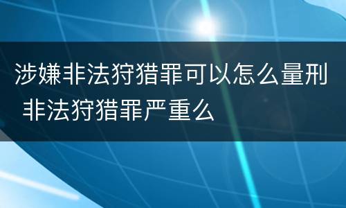 涉嫌非法狩猎罪可以怎么量刑 非法狩猎罪严重么