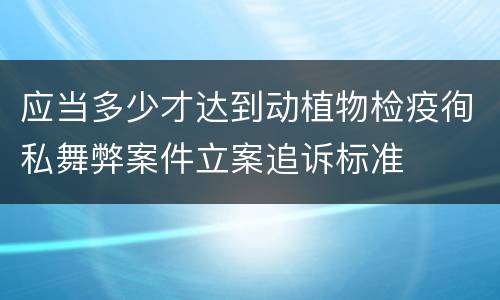 应当多少才达到动植物检疫徇私舞弊案件立案追诉标准