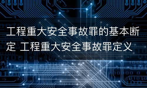 工程重大安全事故罪的基本断定 工程重大安全事故罪定义