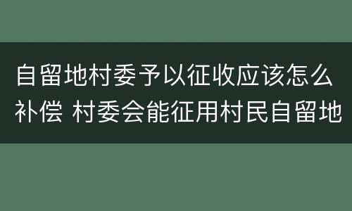 自留地村委予以征收应该怎么补偿 村委会能征用村民自留地吗