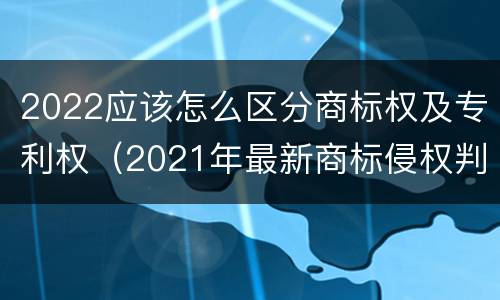 2022应该怎么区分商标权及专利权（2021年最新商标侵权判断标准）