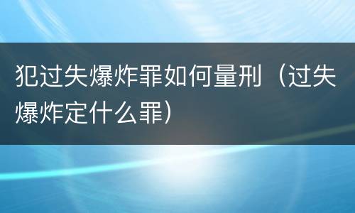 犯过失爆炸罪如何量刑（过失爆炸定什么罪）