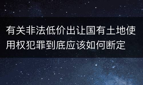 有关非法低价出让国有土地使用权犯罪到底应该如何断定