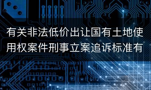 有关非法低价出让国有土地使用权案件刑事立案追诉标准有怎样的规定