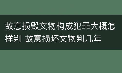 故意损毁文物构成犯罪大概怎样判 故意损坏文物判几年