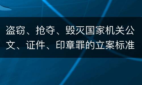 盗窃、抢夺、毁灭国家机关公文、证件、印章罪的立案标准是怎么样的