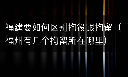 福建要如何区别拘役跟拘留（福州有几个拘留所在哪里）