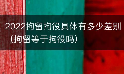 2022拘留拘役具体有多少差别（拘留等于拘役吗）