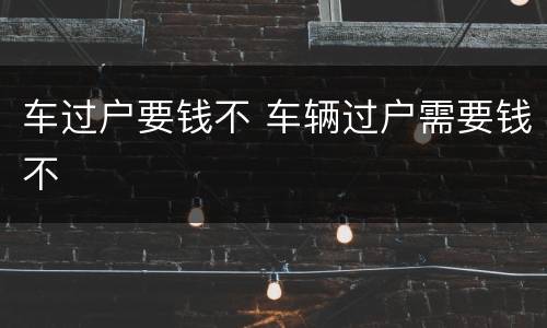 车过户要钱不 车辆过户需要钱不